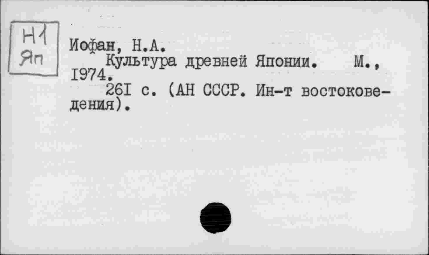 ﻿нН
Яп
Иофан, Н.А.
Культура древней Японии* м*»
261 с. (АН СССР. Ин-т востоковедения).